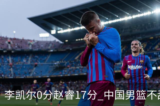 李凯尔0分赵睿17分 中国男篮不敌塞尔维亚