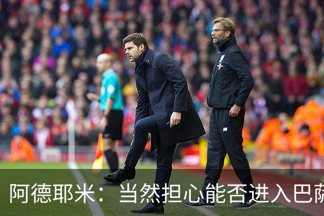 阿德耶米：当然担心能否进入巴萨首发，但最好心态是认为自己可以